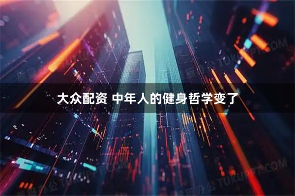 大众配资 中年人的健身哲学变了