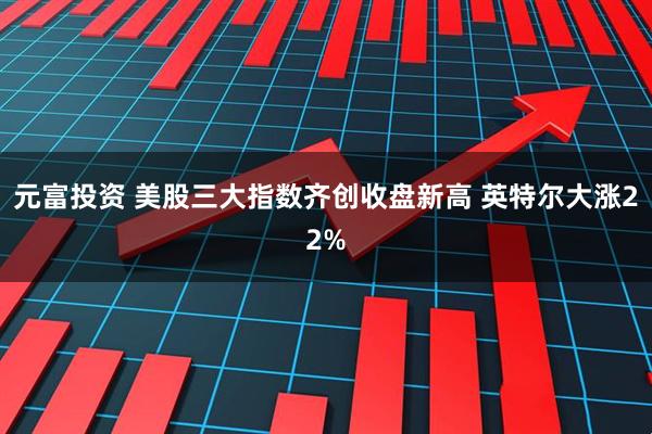 元富投资 美股三大指数齐创收盘新高 英特尔大涨22%