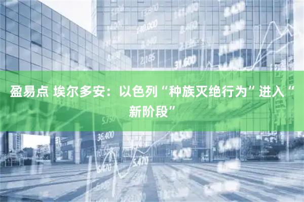 盈易点 埃尔多安：以色列“种族灭绝行为”进入“新阶段”