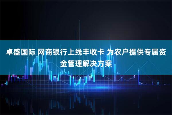 卓盛国际 网商银行上线丰收卡 为农户提供专属资金管理解决方案