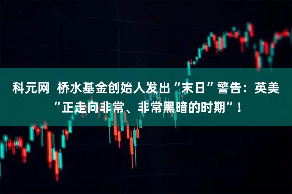科元网  桥水基金创始人发出“末日”警告：英美“正走向非常、非常黑暗的时期”！