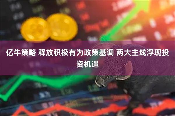 亿牛策略 释放积极有为政策基调 两大主线浮现投资机遇