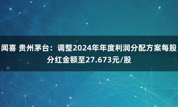 闻喜 贵州茅台：调整2024年年度利润分配方案每股分红金额至27.673元/股