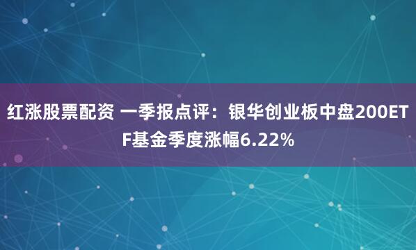 红涨股票配资 一季报点评：银华创业板中盘200ETF基金季度涨幅6.22%