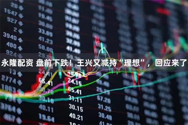 永隆配资 盘前下跌！王兴又减持“理想”，回应来了