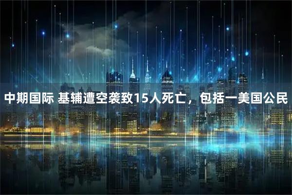 中期国际 基辅遭空袭致15人死亡，包括一美国公民