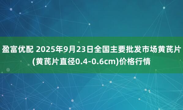 盈富优配 2025年9月23日全国主要批发市场黄芪片(黄芪片直径0.4-0.6cm)价格行情
