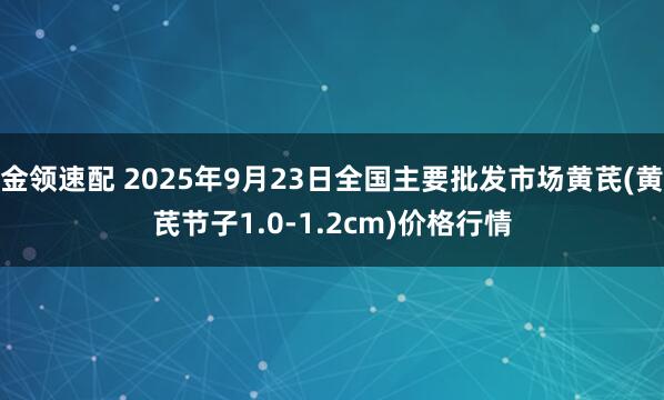 金领速配 2025年9月23日全国主要批发市场黄芪(黄芪节子1.0-1.2cm)价格行情
