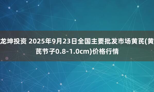 龙坤投资 2025年9月23日全国主要批发市场黄芪(黄芪节子0.8-1.0cm)价格行情