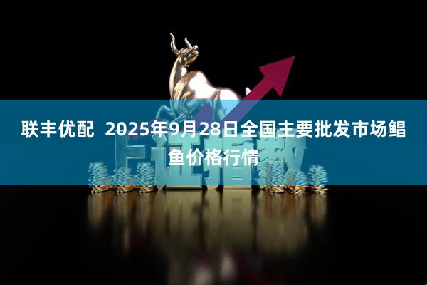 联丰优配  2025年9月28日全国主要批发市场鲳鱼价格行情