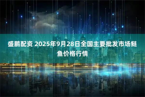 盛鹏配资 2025年9月28日全国主要批发市场鲢鱼价格行情
