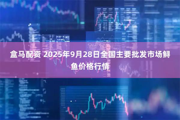 盒马配资 2025年9月28日全国主要批发市场鲟鱼价格行情