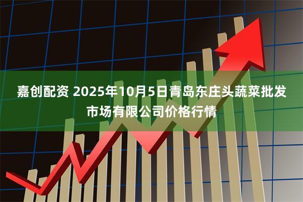 嘉创配资 2025年10月5日青岛东庄头蔬菜批发市场有限公司价格行情