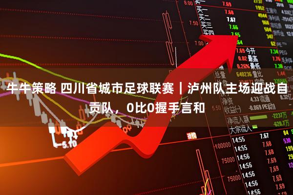 牛牛策略 四川省城市足球联赛｜泸州队主场迎战自贡队，0比0握手言和