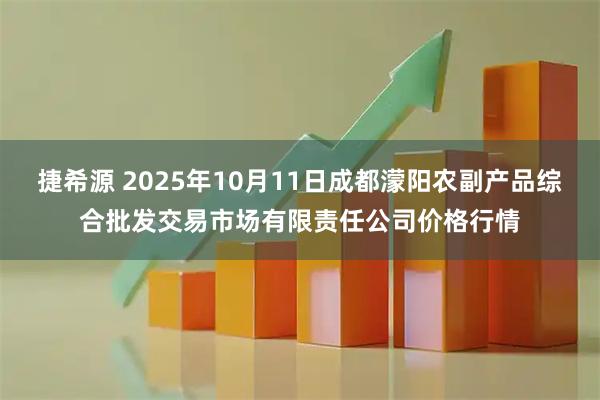 捷希源 2025年10月11日成都濛阳农副产品综合批发交易市场有限责任公司价格行情