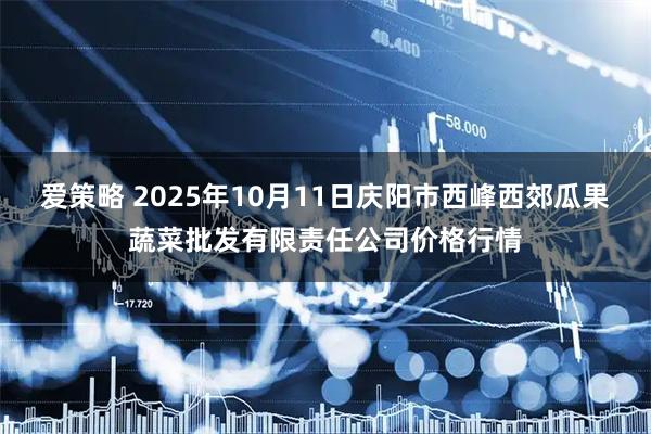 爱策略 2025年10月11日庆阳市西峰西郊瓜果蔬菜批发有限责任公司价格行情