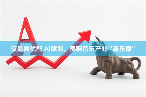 交易鑫优配 AI赋能，奏响音乐产业“新乐章”