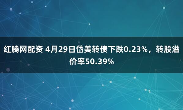 红腾网配资 4月29日岱美转债下跌0.23%，转股溢价率50.39%