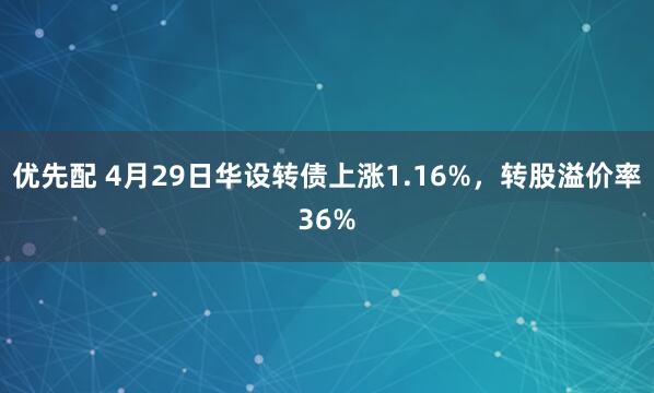 优先配 4月29日华设转债上涨1.16%，转股溢价率36%