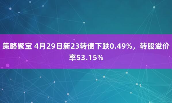 策略聚宝 4月29日新23转债下跌0.49%，转股溢价率53.15%