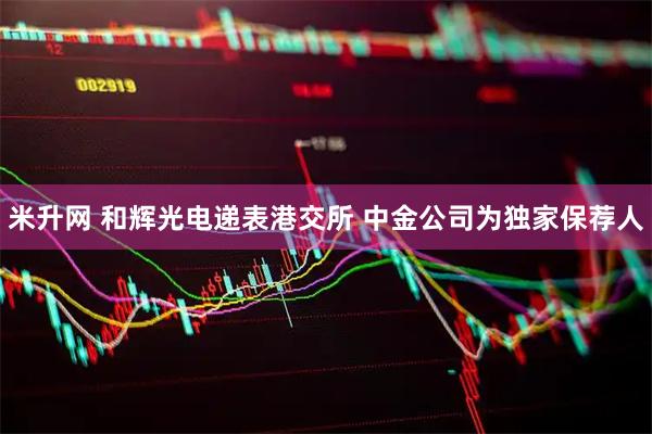米升网 和辉光电递表港交所 中金公司为独家保荐人