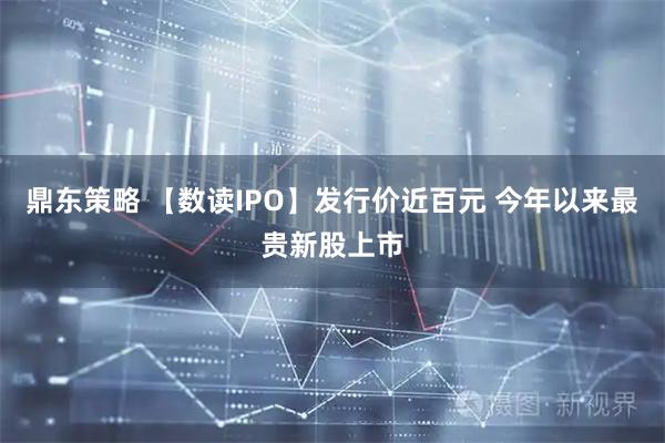 鼎东策略 【数读IPO】发行价近百元 今年以来最贵新股上市