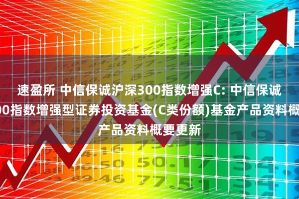 速盈所 中信保诚沪深300指数增强C: 中信保诚沪深300指数增强型证券投资基金(C类份额)基金产品资料概要更新