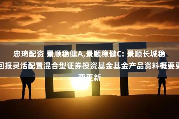 忠琦配资 景顺稳健A,景顺稳健C: 景顺长城稳健回报灵活配置混合型证券投资基金基金产品资料概要更新
