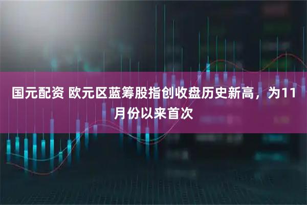 国元配资 欧元区蓝筹股指创收盘历史新高，为11月份以来首次
