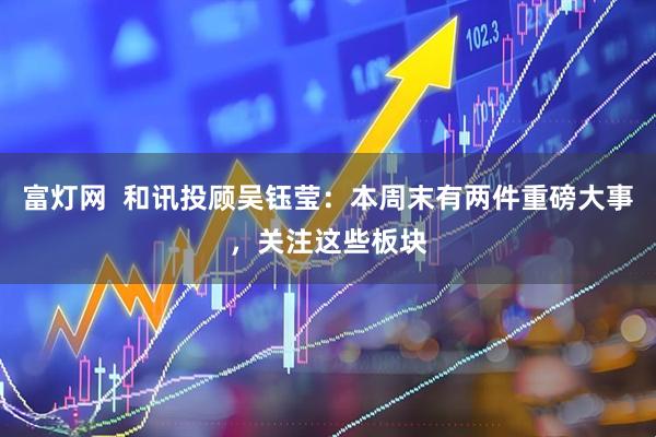 富灯网  和讯投顾吴钰莹：本周末有两件重磅大事，关注这些板块