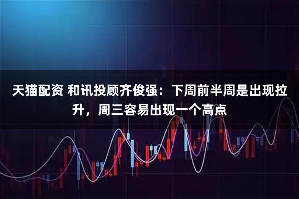 天猫配资 和讯投顾齐俊强：下周前半周是出现拉升，周三容易出现一个高点