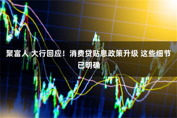 聚富人 大行回应！消费贷贴息政策升级 这些细节已明确