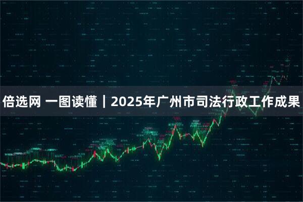 倍选网 一图读懂｜2025年广州市司法行政工作成果