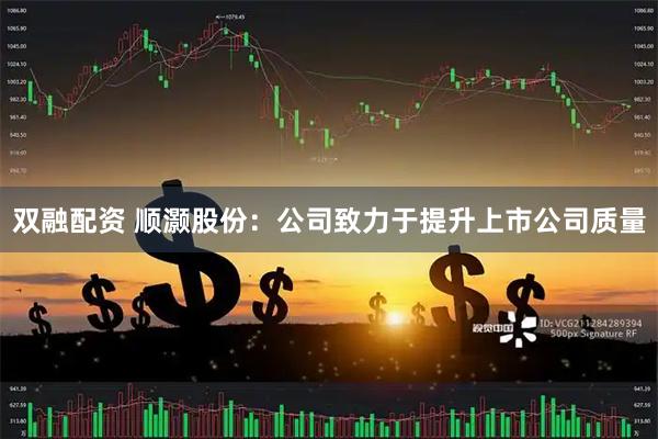 双融配资 顺灏股份：公司致力于提升上市公司质量