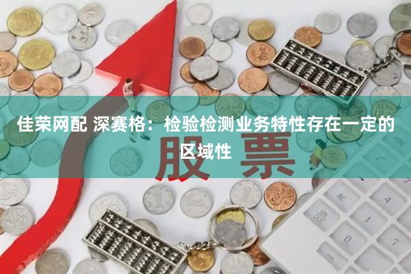佳荣网配 深赛格：检验检测业务特性存在一定的区域性