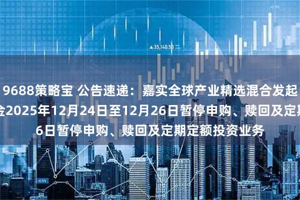 9688策略宝 公告速递：嘉实全球产业精选混合发起式（QDII）基金2025年12月24日至12月26日暂停申购、赎回及定期定额投资业务