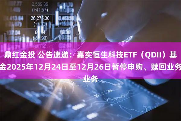 鼎红金投 公告速递：嘉实恒生科技ETF（QDII）基金2025年12月24日至12月26日暂停申购、赎回业务