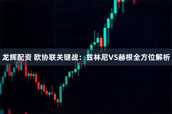 龙辉配资 欧协联关键战：兹林尼VS赫根全方位解析