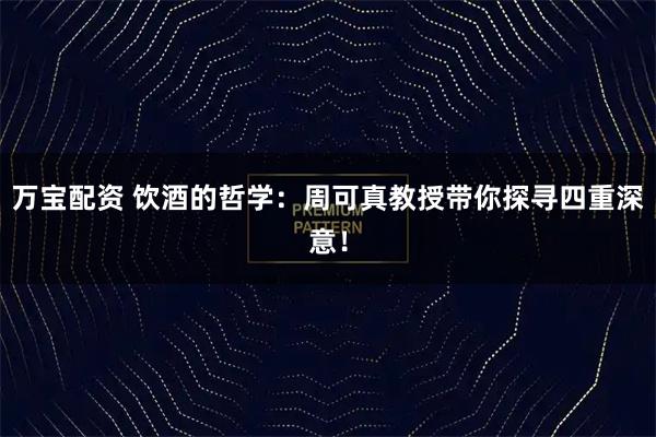 万宝配资 饮酒的哲学：周可真教授带你探寻四重深意！