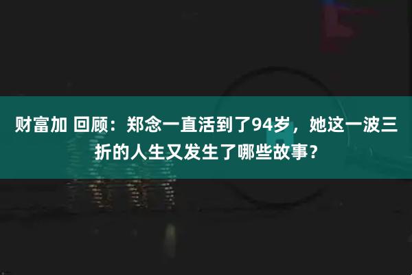 财富加 回顾：郑念一直活到了94岁，她这一波三折的人生又发生了哪些故事？