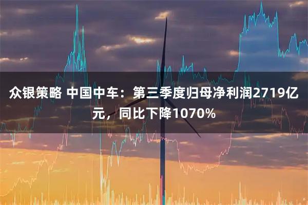 众银策略 中国中车：第三季度归母净利润2719亿元，同比下降1070%