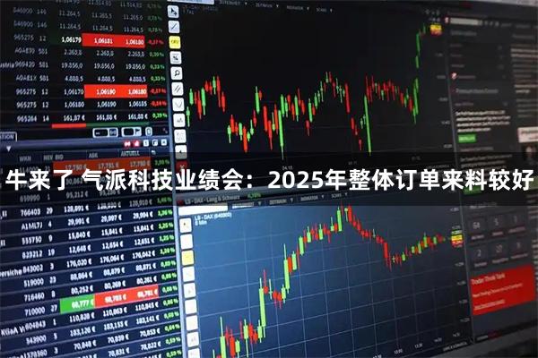 牛来了 气派科技业绩会：2025年整体订单来料较好