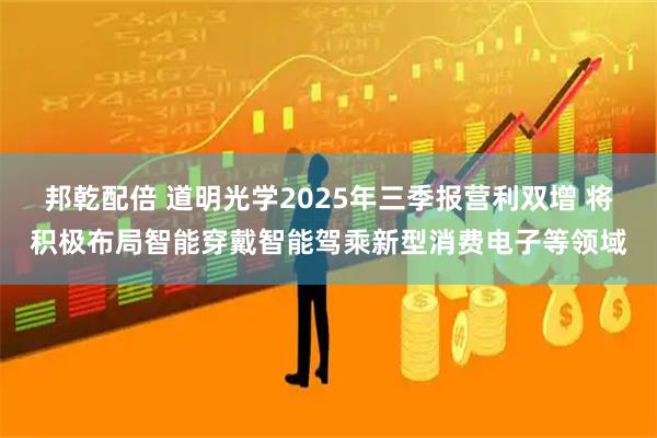 邦乾配倍 道明光学2025年三季报营利双增 将积极布局智能穿戴智能驾乘新型消费电子等领域