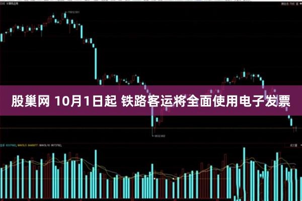 股巢网 10月1日起 铁路客运将全面使用电子发票