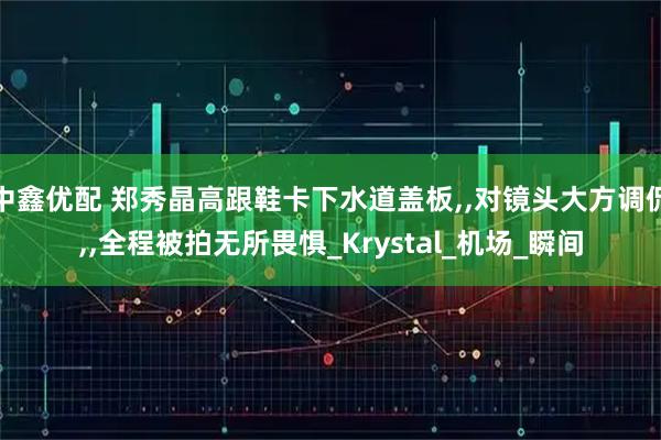 中鑫优配 郑秀晶高跟鞋卡下水道盖板,,对镜头大方调侃,,全程被拍无所畏惧_Krystal_机场_瞬间
