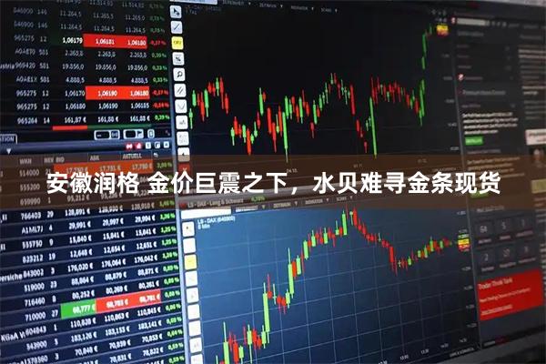 安徽润格 金价巨震之下，水贝难寻金条现货