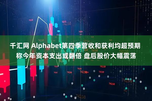 千汇网 Alphabet第四季营收和获利均超预期 称今年资本支出或翻倍 盘后股价大幅震荡